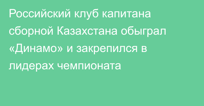 Российский клуб капитана сборной Казахстана обыграл «Динамо» и закрепился в лидерах чемпионата