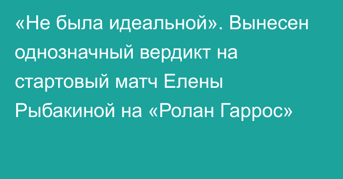 «Не была идеальной». Вынесен однозначный вердикт на стартовый матч Елены Рыбакиной на «Ролан Гаррос»