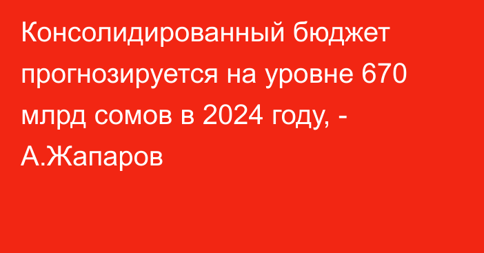 Консолидированный бюджет прогнозируется на уровне 670 млрд сомов в 2024 году, - А.Жапаров