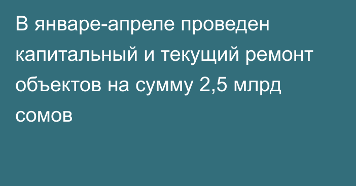 В январе-апреле проведен капитальный и текущий ремонт объектов на сумму 2,5 млрд сомов