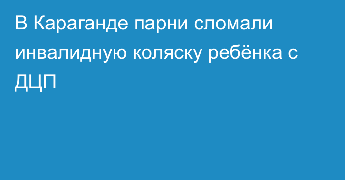 В Караганде парни сломали инвалидную коляску ребёнка с ДЦП