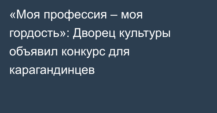 «Моя профессия – моя гордость»: Дворец культуры объявил конкурс для карагандинцев