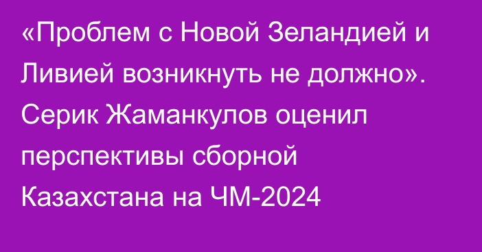 «Проблем с Новой Зеландией и Ливией возникнуть не должно». Серик Жаманкулов оценил перспективы сборной Казахстана на ЧМ-2024