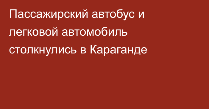 Пассажирский автобус и легковой автомобиль столкнулись в Караганде