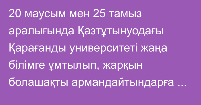 20 маусым мен 25 тамыз аралығында Қазтұтынуодағы Қарағанды университеті жаңа білімге ұмтылып, жарқын болашақты армандайтындарға есігін ашады