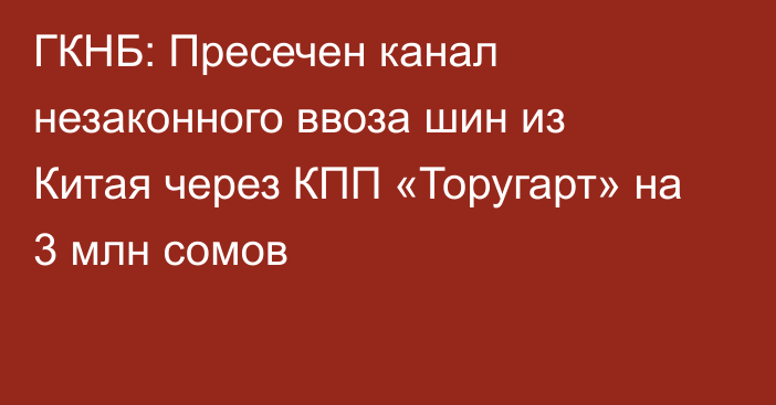 ГКНБ: Пресечен канал незаконного ввоза шин из Китая через КПП «Торугарт» на 3 млн сомов