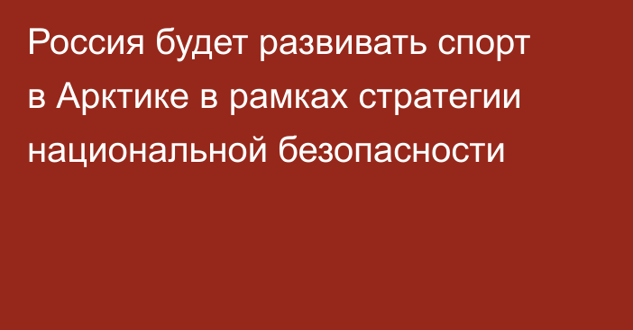 Россия будет развивать спорт в Арктике в рамках стратегии национальной безопасности