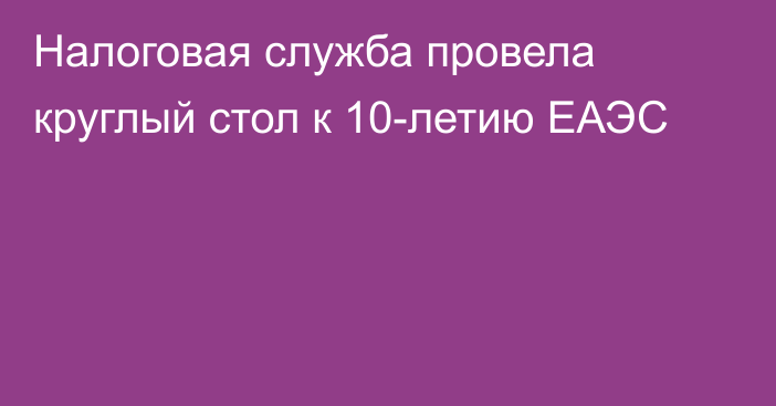 Налоговая служба провела круглый стол к 10-летию ЕАЭС