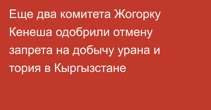 Еще два комитета Жогорку Кенеша одобрили отмену запрета на добычу урана и тория в Кыргызстане