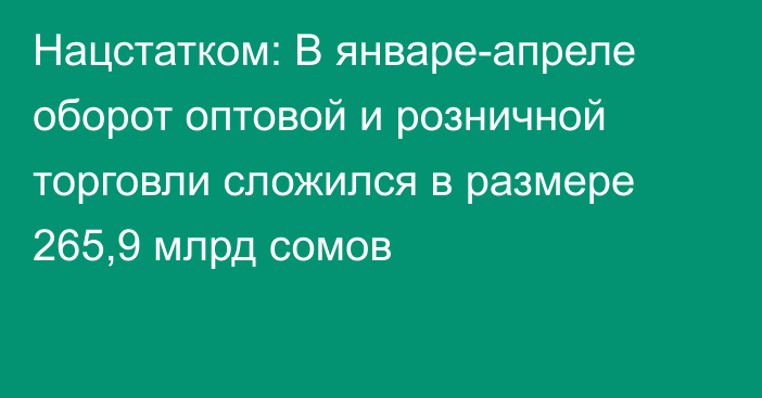 Нацстатком: В январе-апреле оборот оптовой и розничной торговли сложился в размере 265,9 млрд сомов