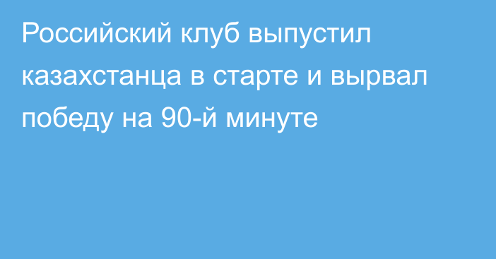 Российский клуб выпустил казахстанца в старте и вырвал победу на 90-й минуте