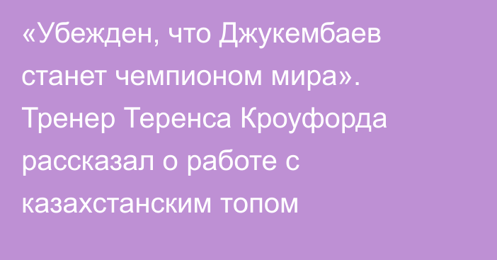 «Убежден, что Джукембаев станет чемпионом мира». Тренер Теренса Кроуфорда рассказал о работе с казахстанским топом