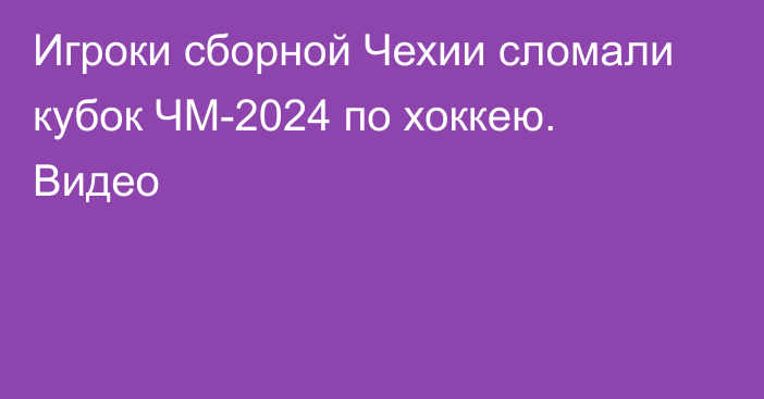 Игроки сборной Чехии сломали кубок ЧМ-2024 по хоккею. Видео