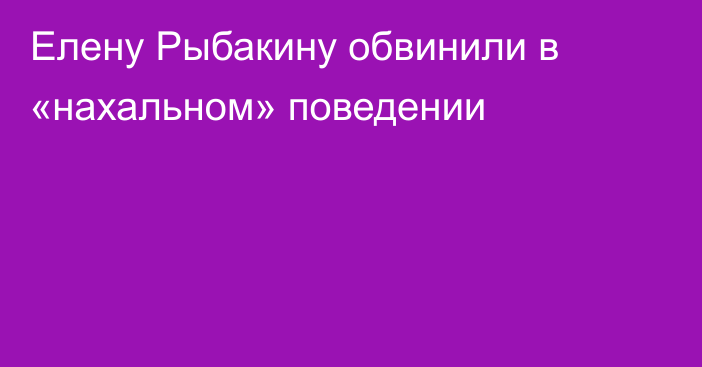 Елену Рыбакину обвинили в «нахальном» поведении