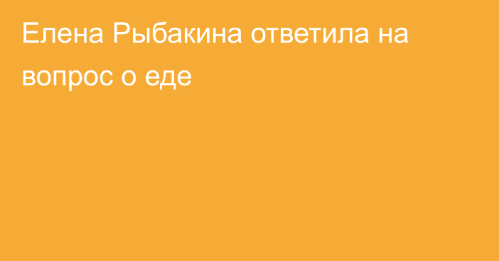 Елена Рыбакина ответила на вопрос о еде