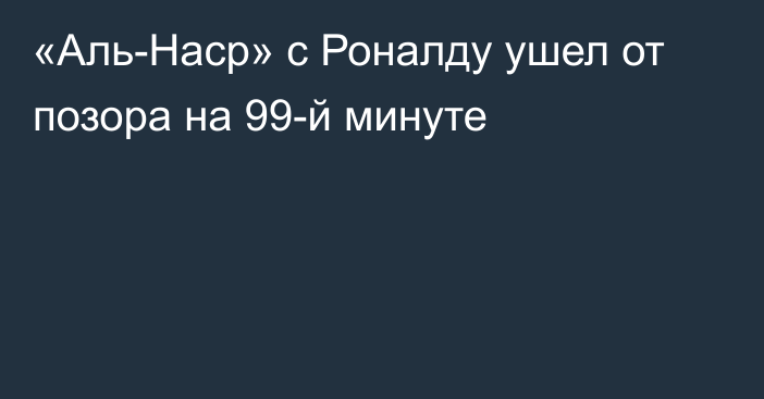 «Аль-Наср» с Роналду ушел от позора на 99-й минуте