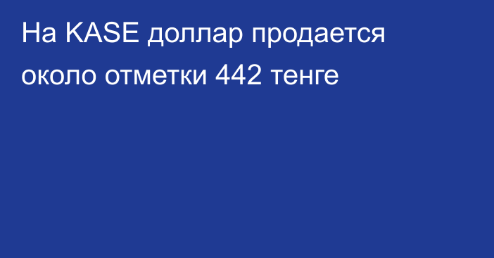 На KASE доллар продается около отметки    442 тенге