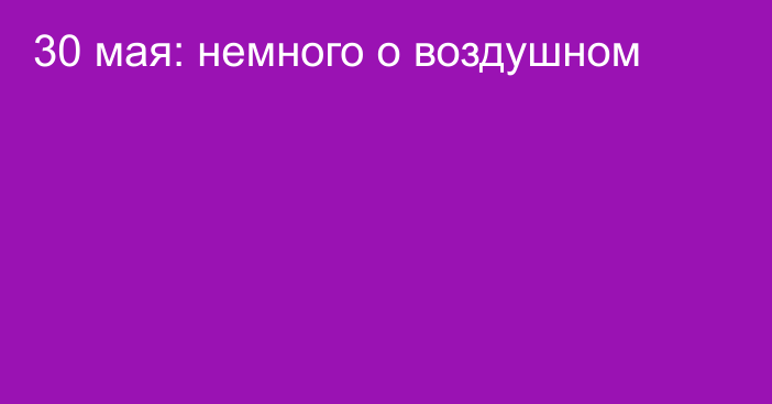 30 мая: немного о воздушном