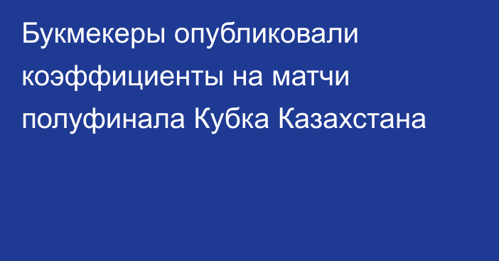 Букмекеры опубликовали коэффициенты на матчи полуфинала Кубка Казахстана