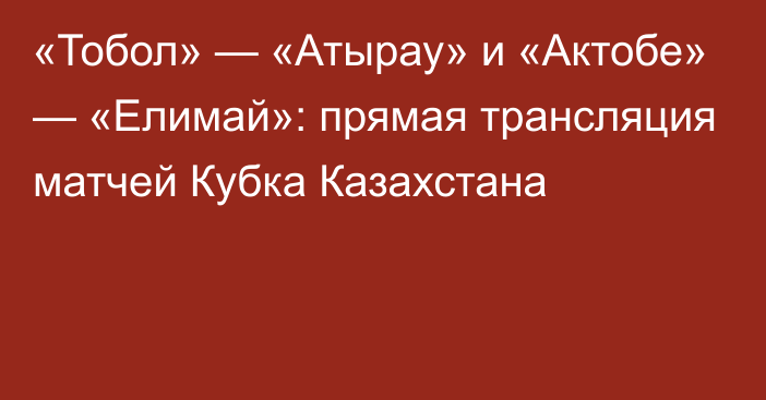 «Тобол» — «Атырау» и «Актобе» — «Елимай»: прямая трансляция матчей Кубка Казахстана