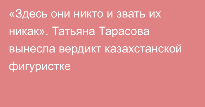 «Здесь они никто и звать их никак». Татьяна Тарасова вынесла вердикт казахстанской фигуристке