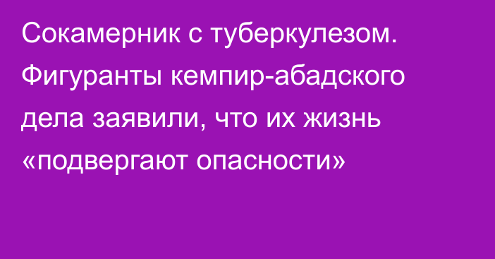 Сокамерник с туберкулезом. Фигуранты кемпир-абадского дела заявили, что их жизнь «подвергают опасности»