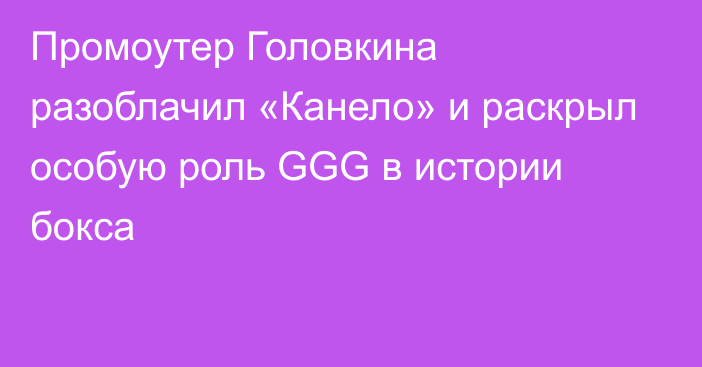 Промоутер Головкина разоблачил «Канело» и раскрыл особую роль GGG в истории бокса