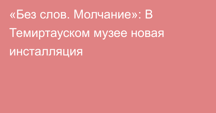 «Без слов. Молчание»: В Темиртауском музее новая инсталляция