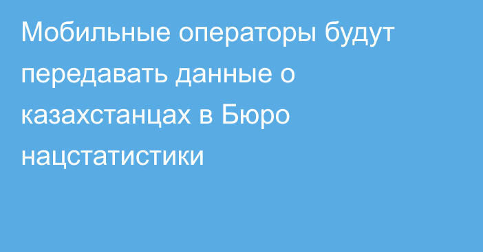 Мобильные операторы будут передавать данные о казахстанцах в Бюро нацстатистики