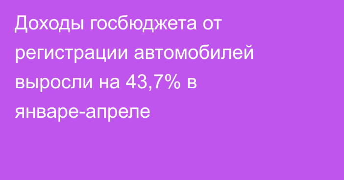 Доходы госбюджета от регистрации автомобилей выросли на 43,7% в январе-апреле 