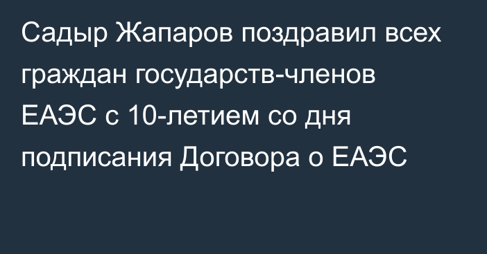 Садыр Жапаров поздравил всех граждан государств-членов ЕАЭС с 10-летием со дня подписания Договора о ЕАЭС