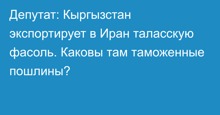 Депутат: Кыргызстан экспортирует в Иран таласскую фасоль. Каковы там таможенные пошлины?