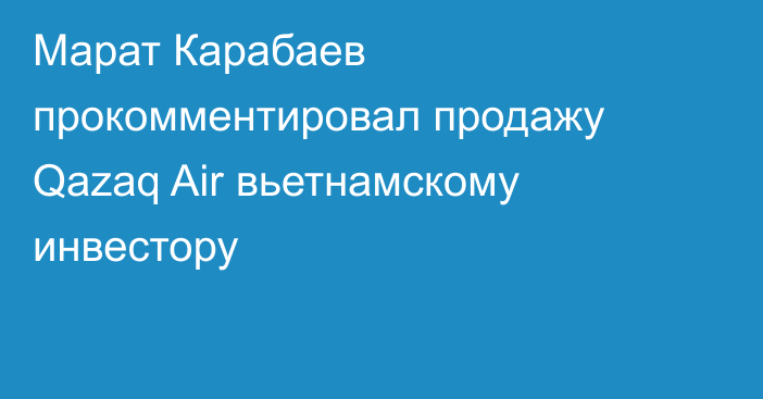 Марат Карабаев прокомментировал продажу Qazaq Air вьетнамскому инвестору