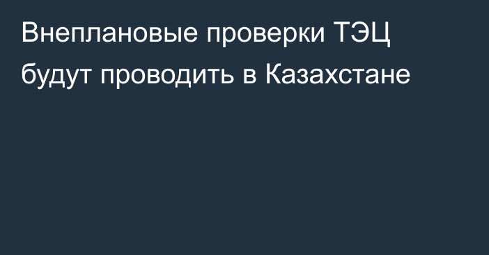 Внеплановые проверки ТЭЦ будут проводить в Казахстане