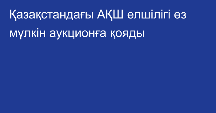 Қазақстандағы АҚШ елшілігі өз мүлкін аукционға қояды