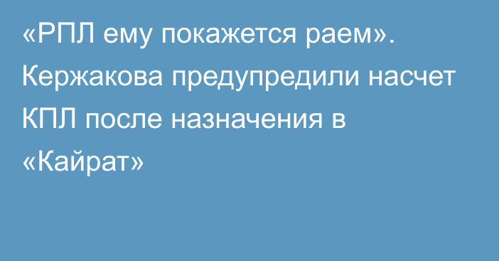 «РПЛ ему покажется раем». Кержакова предупредили насчет КПЛ после назначения в «Кайрат»