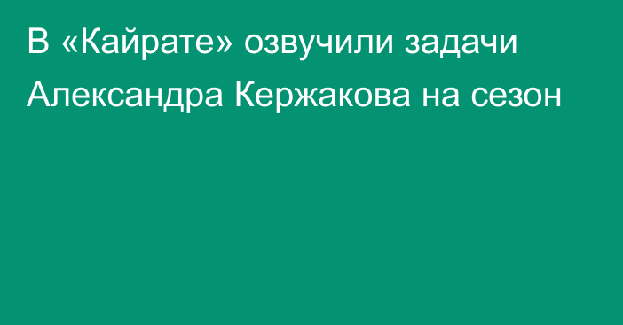 В «Кайрате» озвучили задачи Александра Кержакова на сезон