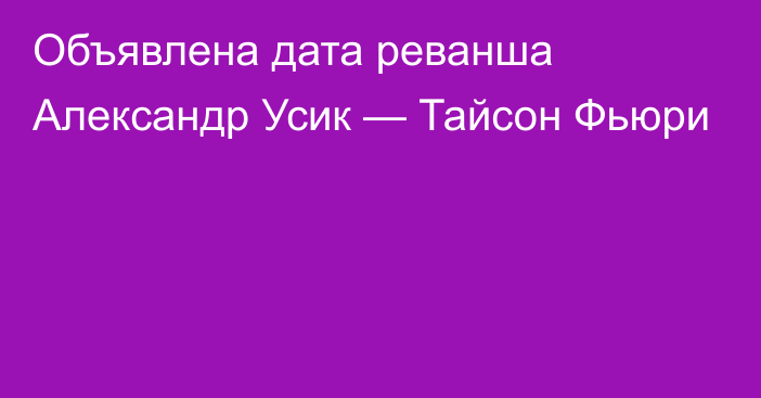 Объявлена дата реванша Александр Усик — Тайсон Фьюри