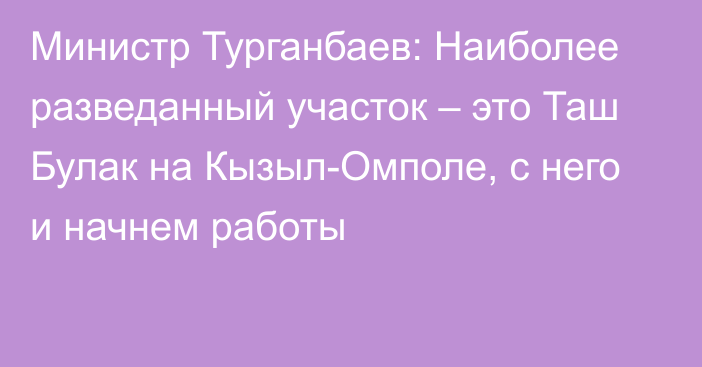 Министр Турганбаев: Наиболее разведанный участок – это Таш Булак на Кызыл-Омполе,  с него и начнем работы