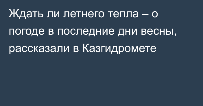 Ждать ли летнего тепла – о погоде в последние дни весны, рассказали в Казгидромете