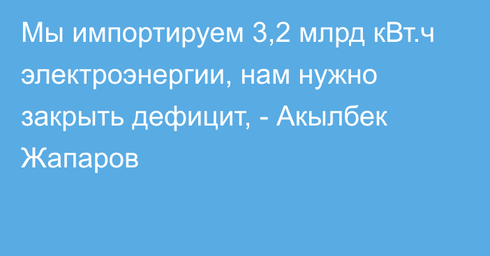 Мы импортируем 3,2 млрд кВт.ч электроэнергии, нам нужно закрыть дефицит, - Акылбек Жапаров