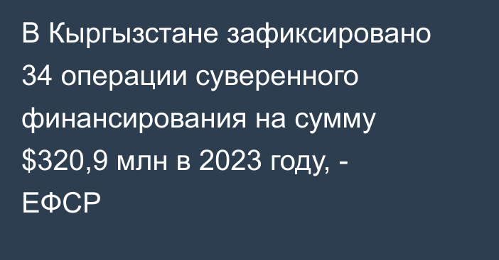 В Кыргызстане зафиксировано 34 операции суверенного финансирования на сумму $320,9 млн в 2023 году, - ЕФСР