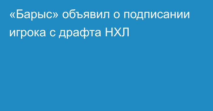 «Барыс» объявил о подписании игрока с драфта НХЛ