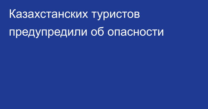 Казахстанских туристов предупредили об опасности