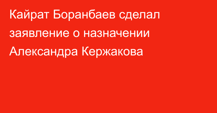 Кайрат Боранбаев сделал заявление о назначении Александра Кержакова