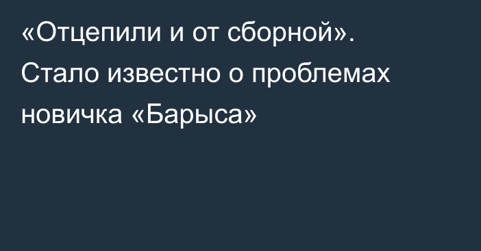 «Отцепили и от сборной». Стало известно о проблемах новичка «Барыса»