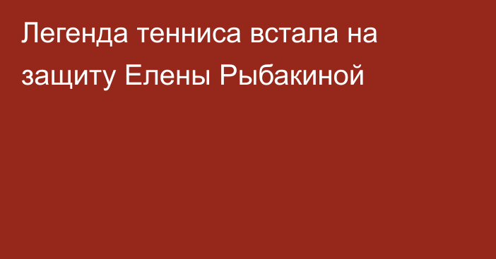 Легенда тенниса встала на защиту Елены Рыбакиной