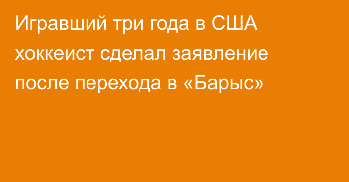 Игравший три года в США хоккеист сделал заявление после перехода в «Барыс»