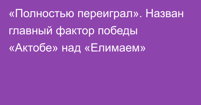 «Полностью переиграл». Назван главный фактор победы «Актобе» над «Елимаем»