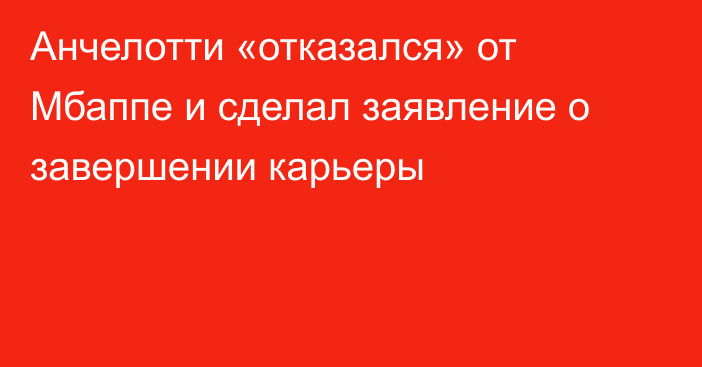 Анчелотти «отказался» от Мбаппе и сделал заявление о завершении карьеры